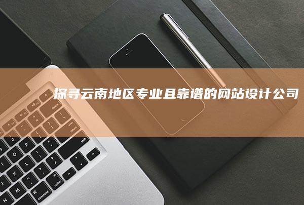 探寻云南地区专业且靠谱的网站设计公司