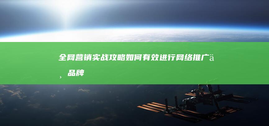 全网营销实战攻略：如何有效进行网络推广与品牌建设